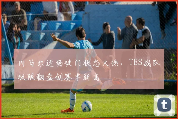 内马尔连场破门状态火热，TES战队极限翻盘创赛季新高