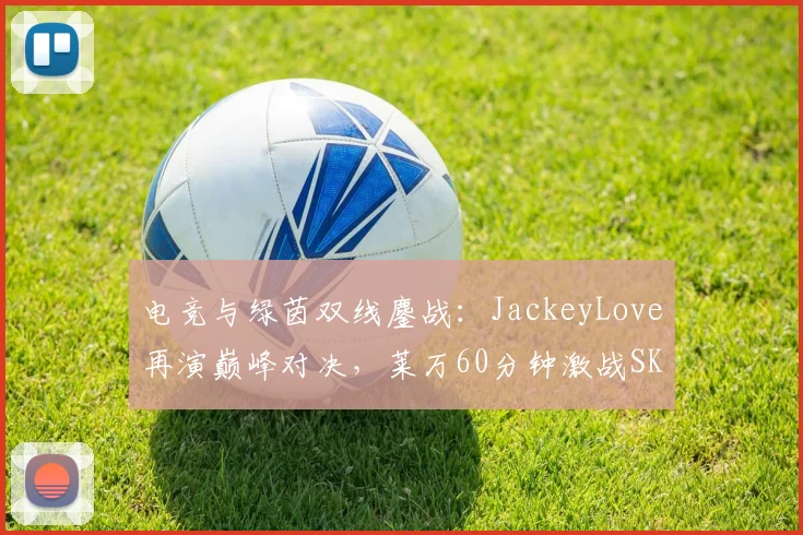 电竞与绿茵双线鏖战：JackeyLove再演巅峰对决，莱万60分钟激战SKT连败悬念迭起