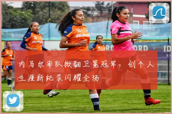 内马尔率队掀翻卫冕冠军，创个人生涯新纪录闪耀全场
