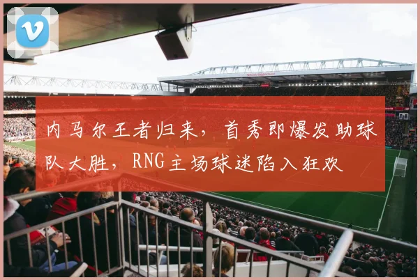 内马尔王者归来，首秀即爆发助球队大胜，RNG主场球迷陷入狂欢