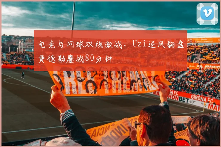 电竞与网球双线激战，Uzi逆风翻盘费德勒鏖战80分钟